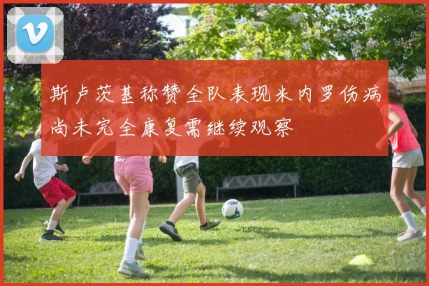 斯卢茨基称赞全队表现米内罗伤病尚未完全康复需继续观察
