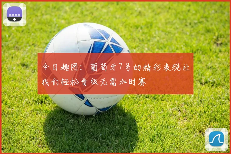 今日趣图：葡萄牙7号的精彩表现让我们轻松晋级无需加时赛
