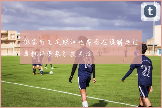 德容直言足球评论界存在误解与过度批评现象引发关注