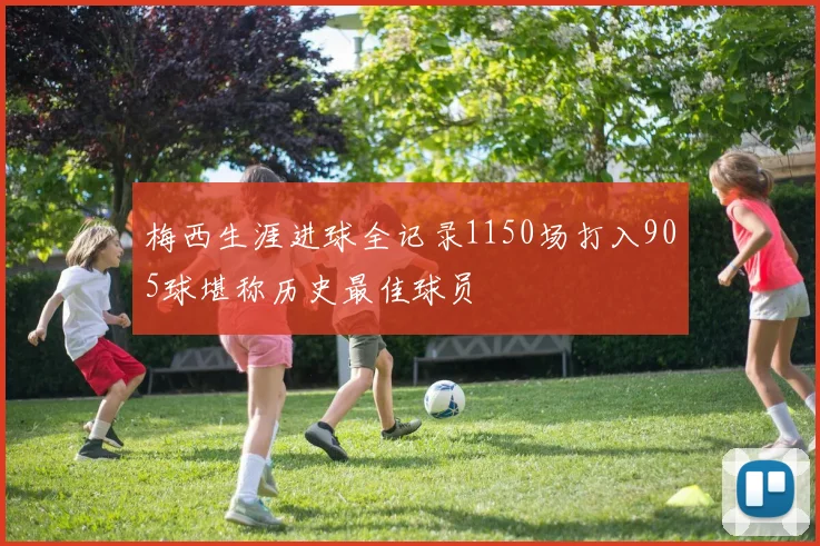 梅西生涯进球全记录1150场打入905球堪称历史最佳球员