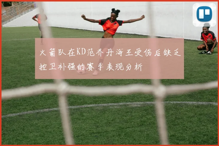 火箭队在KD范乔丹海王受伤后缺乏控卫补强的赛季表现分析