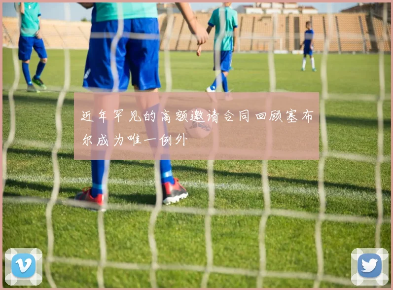 近年罕见的高额邀请合同回顾塞布尔成为唯一例外