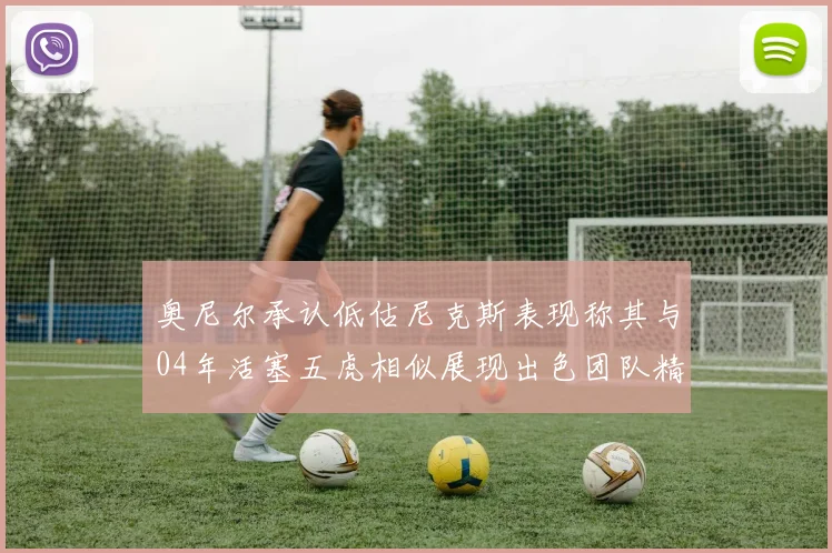 奥尼尔承认低估尼克斯表现称其与04年活塞五虎相似展现出色团队精神