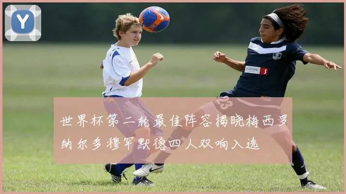 世界杯第二轮最佳阵容揭晓梅西罗纳尔多穆罕默德四人双响入选