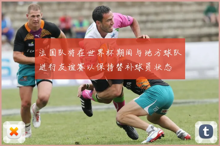 法国队将在世界杯期间与地方球队进行友谊赛以保持替补球员状态