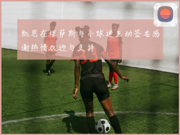 凯恩在堪萨斯与小球迷互动签名感谢热情欢迎与支持