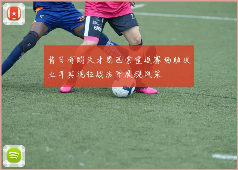昔日海鸥天才恩西索重返赛场助攻土耳其现征战法甲展现风采