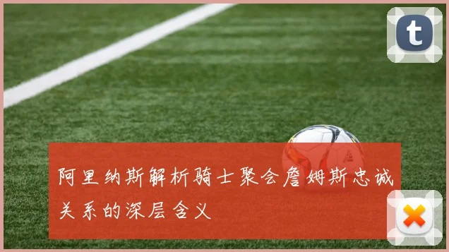 阿里纳斯解析骑士聚会詹姆斯忠诚关系的深层含义