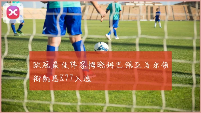 欧冠最佳阵容揭晓姆巴佩亚马尔领衔凯恩K77入选