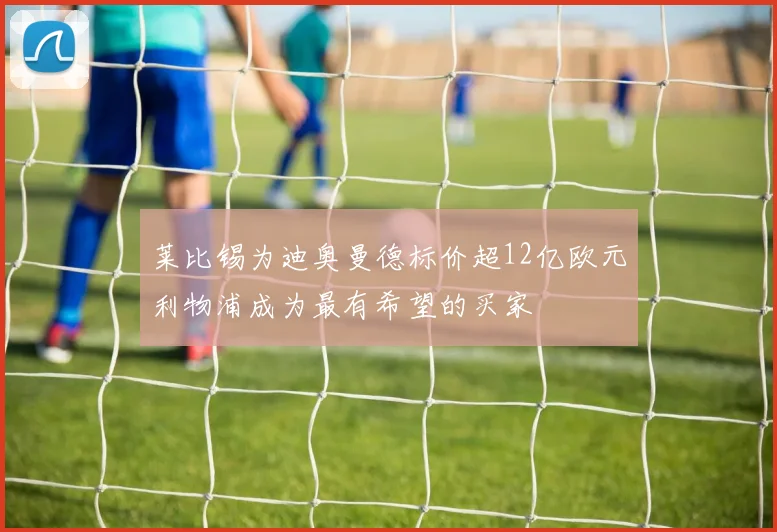 莱比锡为迪奥曼德标价超12亿欧元利物浦成为最有希望的买家