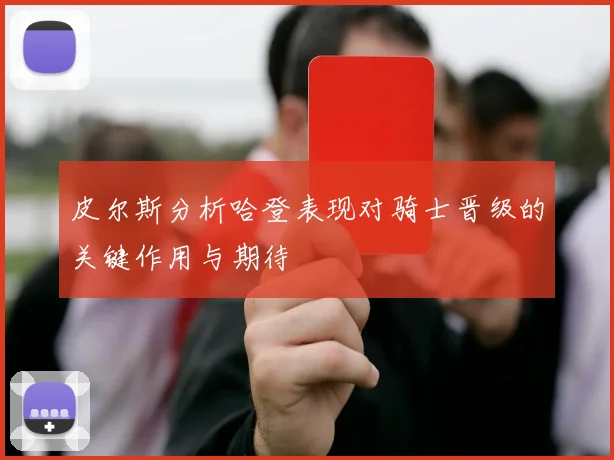 皮尔斯分析哈登表现对骑士晋级的关键作用与期待